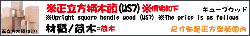 材質/荷木=荷木尺寸都是正方型範圍內正立方木頭(WS7)※正立方柄木頭(WS7)※價格如下