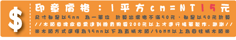 印章價格：1平方cm=14元 本橡皮章是深度加工製程依尺寸大小幫您搭配薄或厚泡棉 讓您壓印時更好壓.不滿1cm以1cm計算，尺寸都是以5mm為一單位計算出價格不滿50元，都是以50元計算※木頭方式選擇為35mm以下為直柄木頭/36MM以上為圓柱柄木頭※※//木頭章像皮章需達到總費用要200元以上才進行接單製作.謝謝//

