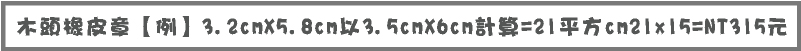 木頭橡皮章【例】3.2cmX5.8cm以3.5cmX6cm計算=21平方cm21x14=NT294元